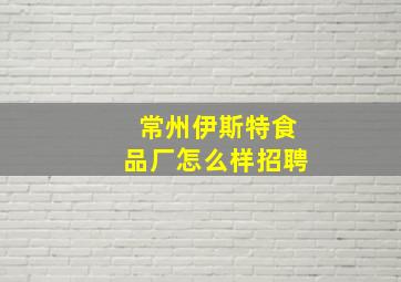 常州伊斯特食品厂怎么样招聘