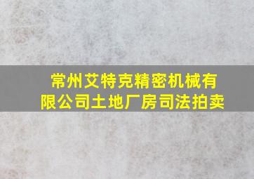 常州艾特克精密机械有限公司土地厂房司法拍卖