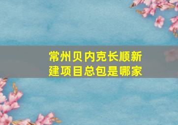 常州贝内克长顺新建项目总包是哪家