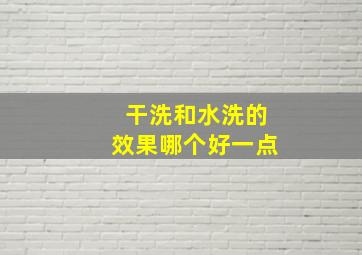 干洗和水洗的效果哪个好一点