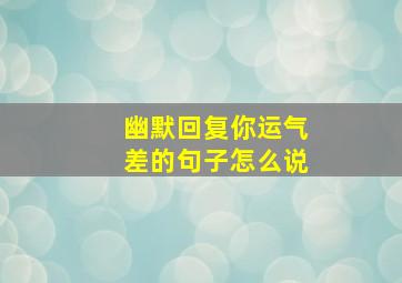 幽默回复你运气差的句子怎么说