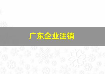 广东企业注销