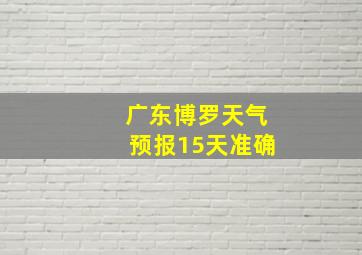 广东博罗天气预报15天准确