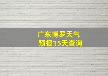 广东博罗天气预报15天查询