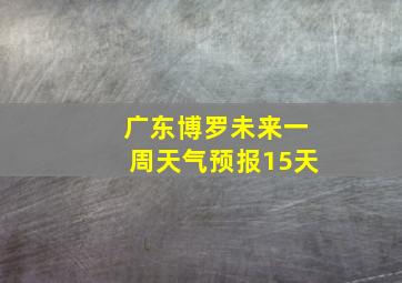 广东博罗未来一周天气预报15天