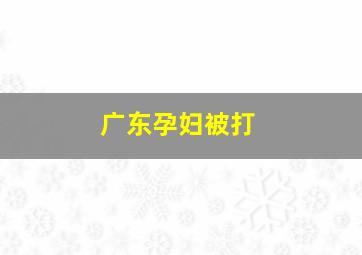 广东孕妇被打