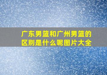 广东男篮和广州男篮的区别是什么呢图片大全