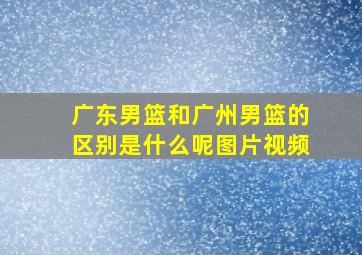 广东男篮和广州男篮的区别是什么呢图片视频