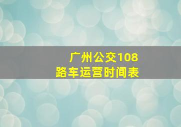 广州公交108路车运营时间表