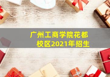 广州工商学院花都校区2021年招生