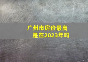 广州市房价最高是在2023年吗