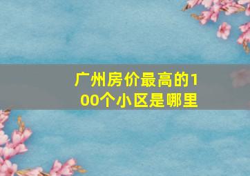 广州房价最高的100个小区是哪里