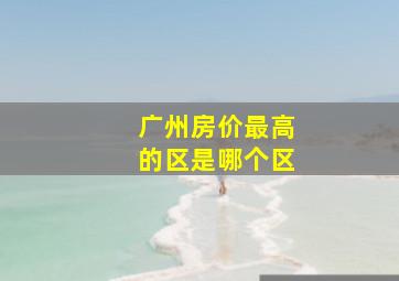 广州房价最高的区是哪个区