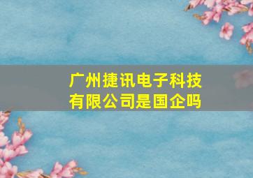 广州捷讯电子科技有限公司是国企吗