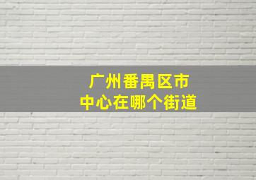 广州番禺区市中心在哪个街道