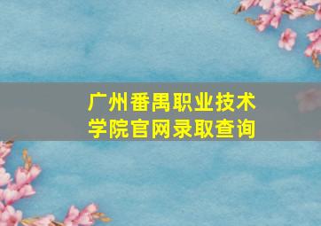 广州番禺职业技术学院官网录取查询