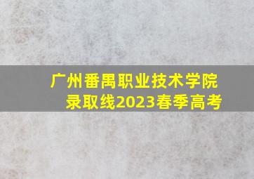 广州番禺职业技术学院录取线2023春季高考