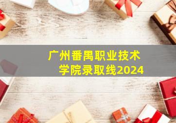 广州番禺职业技术学院录取线2024