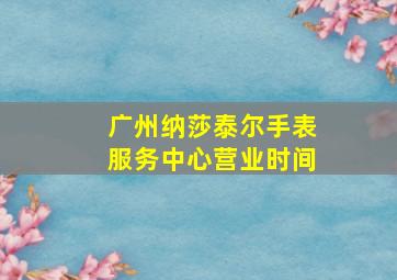 广州纳莎泰尔手表服务中心营业时间