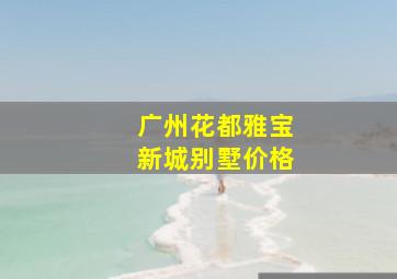 广州花都雅宝新城别墅价格