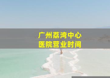 广州荔湾中心医院营业时间