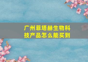 广州菲塔赫生物科技产品怎么能买到