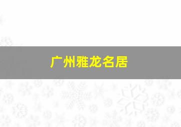 广州雅龙名居