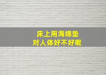 床上用海绵垫对人体好不好呢