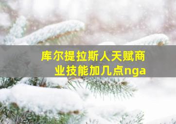 库尔提拉斯人天赋商业技能加几点nga