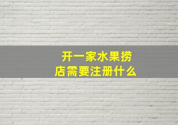 开一家水果捞店需要注册什么