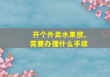 开个外卖水果捞,需要办理什么手续