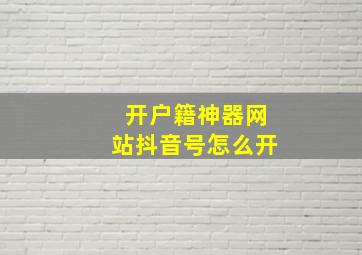 开户籍神器网站抖音号怎么开