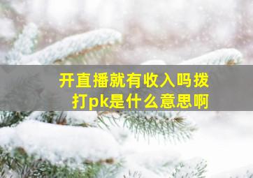 开直播就有收入吗拨打pk是什么意思啊