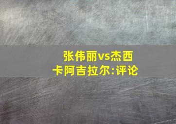 张伟丽vs杰西卡阿吉拉尔:评论