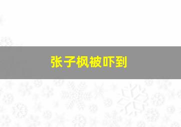 张子枫被吓到