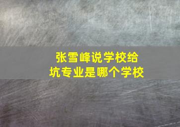 张雪峰说学校给坑专业是哪个学校