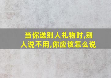 当你送别人礼物时,别人说不用,你应该怎么说