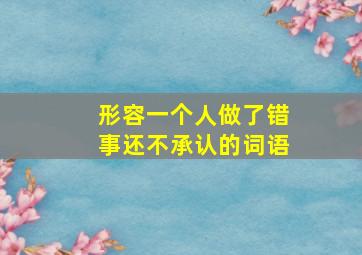 形容一个人做了错事还不承认的词语