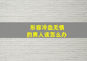 形容冷血无情的男人该怎么办