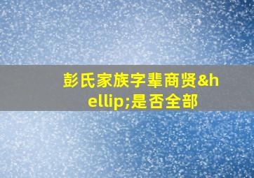 彭氏家族字辈商贤…是否全部