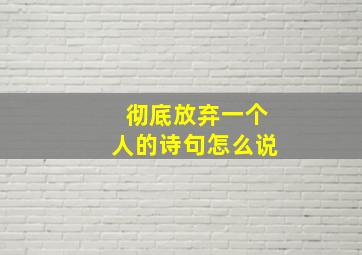 彻底放弃一个人的诗句怎么说