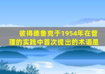 彼得德鲁克于1954年在管理的实践中首次提出的术语是