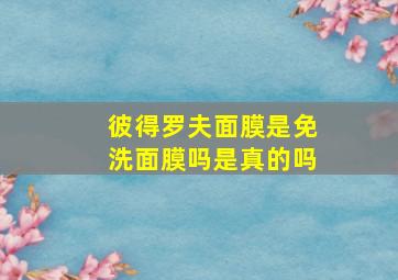 彼得罗夫面膜是免洗面膜吗是真的吗