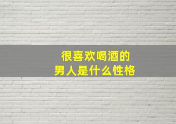 很喜欢喝酒的男人是什么性格