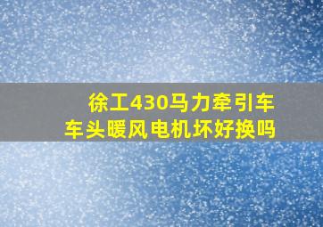 徐工430马力牵引车车头暖风电机坏好换吗