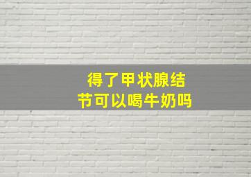 得了甲状腺结节可以喝牛奶吗