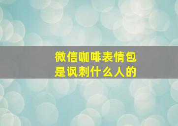 微信咖啡表情包是讽刺什么人的