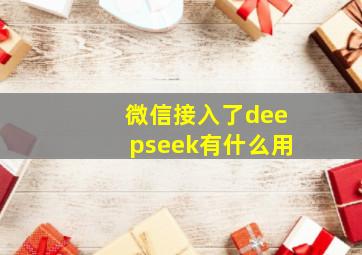 微信接入了deepseek有什么用