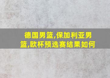 德国男篮,保加利亚男篮,欧杯预选赛结果如何