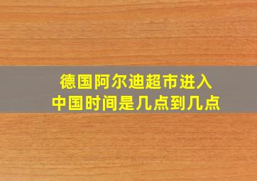 德国阿尔迪超市进入中国时间是几点到几点